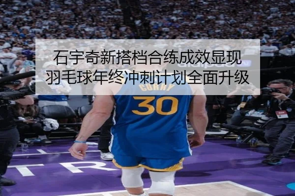 石宇奇新搭档合练成效显现 羽毛球年终冲刺计划全面升级